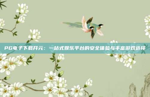 PG电子下载开元:一站式娱乐平台的安全体验与丰富游戏选择