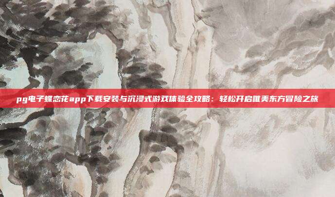 pg电子蝶恋花app下载安装与沉浸式游戏体验全攻略:轻松开启唯美东方冒险之旅