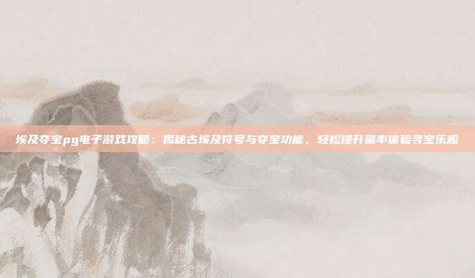 埃及夺宝pg电子游戏攻略：揭秘古埃及符号与夺宝功能，轻松提升赢率体验寻宝乐趣