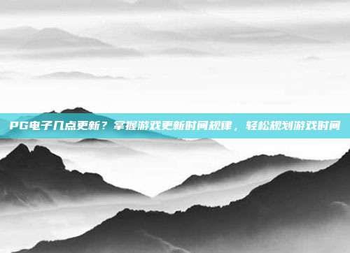 PG电子几点更新？掌握游戏更新时间规律，轻松规划游戏时间