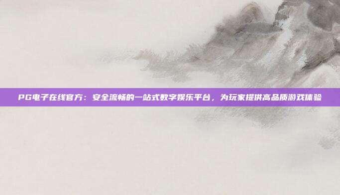 PG电子在线官方：安全流畅的一站式数字娱乐平台，为玩家提供高品质游戏体验