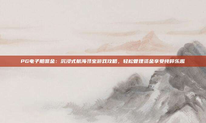 PG电子船赏金：沉浸式航海寻宝游戏攻略，轻松管理资金享受纯粹乐趣