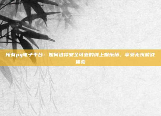 所有pg电子平台：如何选择安全可靠的线上娱乐场，享受无忧游戏体验