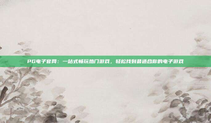 PG电子官网:一站式畅玩热门游戏,轻松找到最适合你的电子游戏