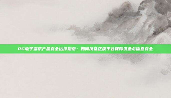 PG电子娱乐产品安全选择指南：如何挑选正规平台保障资金与信息安全