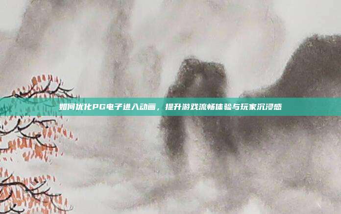 如何优化PG电子进入动画,提升游戏流畅体验与玩家沉浸感