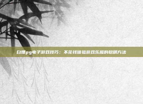 白嫖pg电子游戏技巧：不花钱体验游戏乐趣的聪明方法
