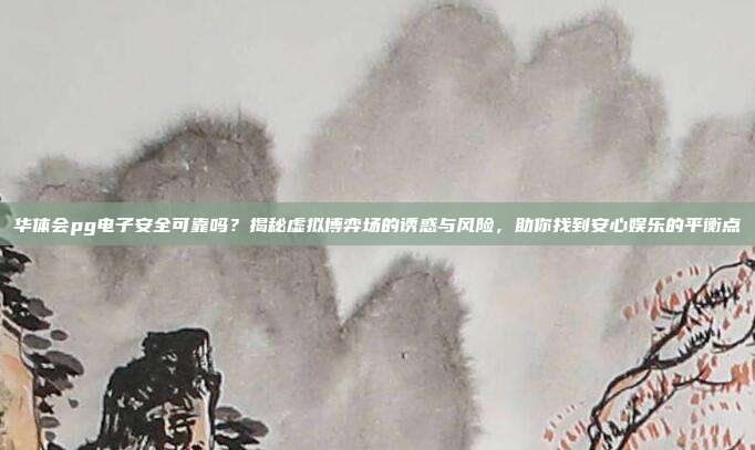 华体会pg电子安全可靠吗？揭秘虚拟博弈场的诱惑与风险，助你找到安心娱乐的平衡点