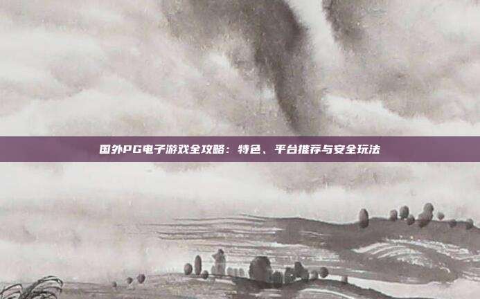 国外PG电子游戏全攻略:特色、平台推荐与安全玩法