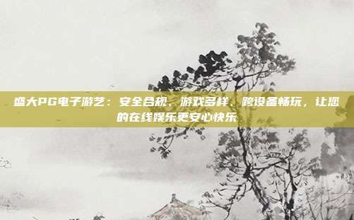 盛大PG电子游艺:安全合规、游戏多样、跨设备畅玩,让您的在线娱乐更安心快乐