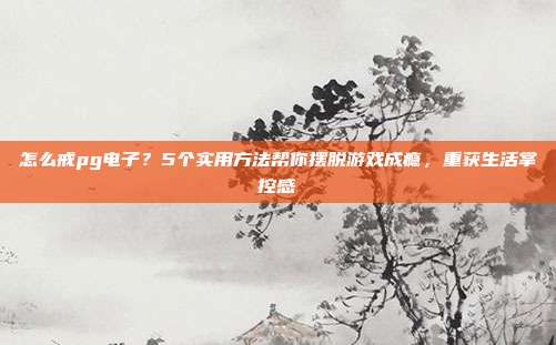 怎么戒pg电子？5个实用方法帮你摆脱游戏成瘾，重获生活掌控感