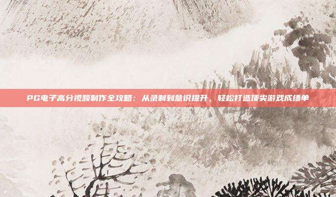 PG电子高分视频制作全攻略:从录制到意识提升,轻松打造顶尖游戏成绩单