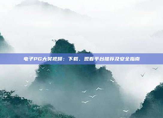 电子PG大奖视频：下载、观看平台推荐及安全指南
