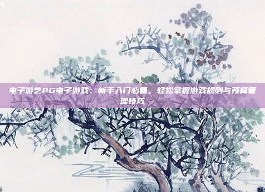 电子游艺PG电子游戏：新手入门必看，轻松掌握游戏规则与预算管理技巧