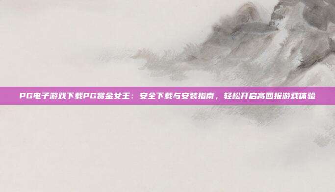 PG电子游戏下载PG赏金女王：安全下载与安装指南，轻松开启高回报游戏体验