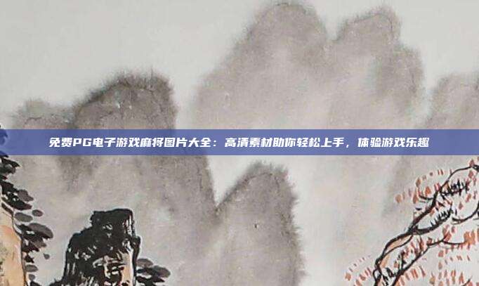 免费PG电子游戏麻将图片大全:高清素材助你轻松上手,体验游戏乐趣