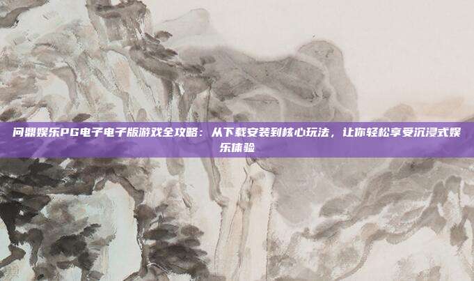 问鼎娱乐PG电子电子版游戏全攻略：从下载安装到核心玩法，让你轻松享受沉浸式娱乐体验