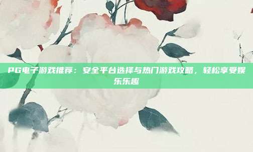 PG电子游戏推荐：安全平台选择与热门游戏攻略，轻松享受娱乐乐趣