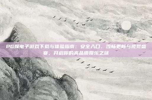 PG娱电子游戏下载与体验指南：安全入口、流畅更新与视觉盛宴，开启你的高品质娱乐之旅