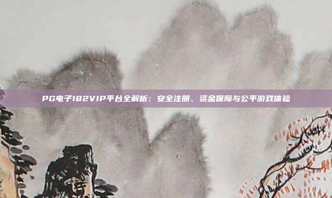 PG电子182VIP平台全解析：安全注册、资金保障与公平游戏体验