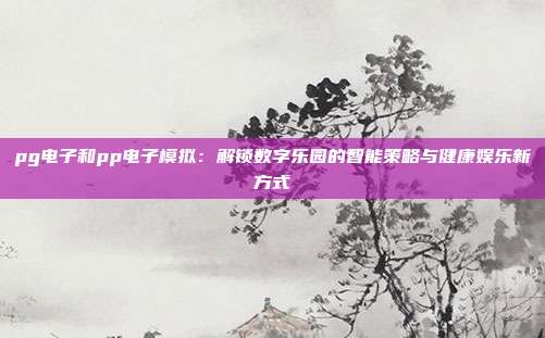 pg电子和pp电子模拟：解锁数字乐园的智能策略与健康娱乐新方式