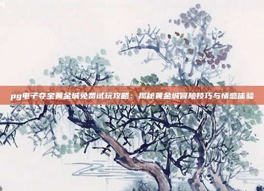 pg电子夺宝黄金城免费试玩攻略：揭秘黄金城冒险技巧与情感体验