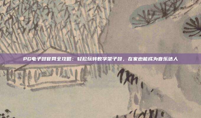 PG电子鼓官网全攻略：轻松玩转数字架子鼓，在家也能成为音乐达人