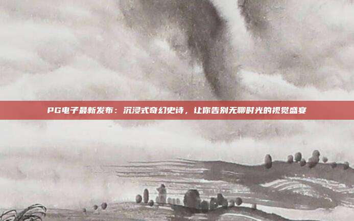 PG电子最新发布:沉浸式奇幻史诗,让你告别无聊时光的视觉盛宴