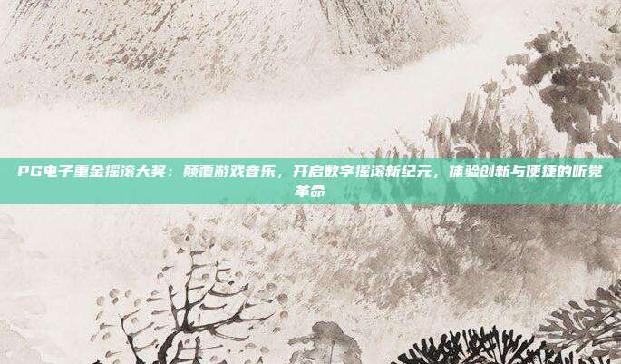 PG电子重金摇滚大奖：颠覆游戏音乐，开启数字摇滚新纪元，体验创新与便捷的听觉革命