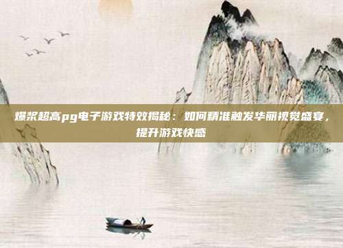 爆浆超高pg电子游戏特效揭秘：如何精准触发华丽视觉盛宴，提升游戏快感