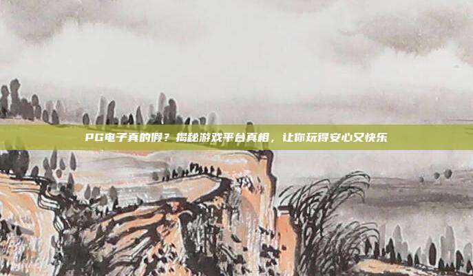 PG电子真的假？揭秘游戏平台真相，让你玩得安心又快乐