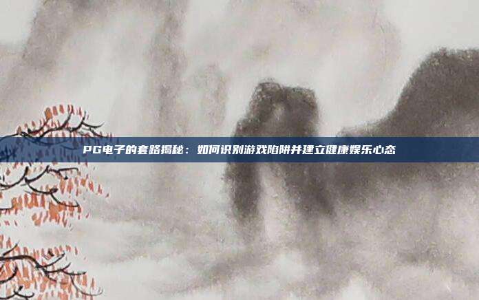 PG电子的套路揭秘:如何识别游戏陷阱并建立健康娱乐心态