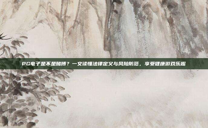 PG电子是不是赌博？一文读懂法律定义与风险防范，享受健康游戏乐趣