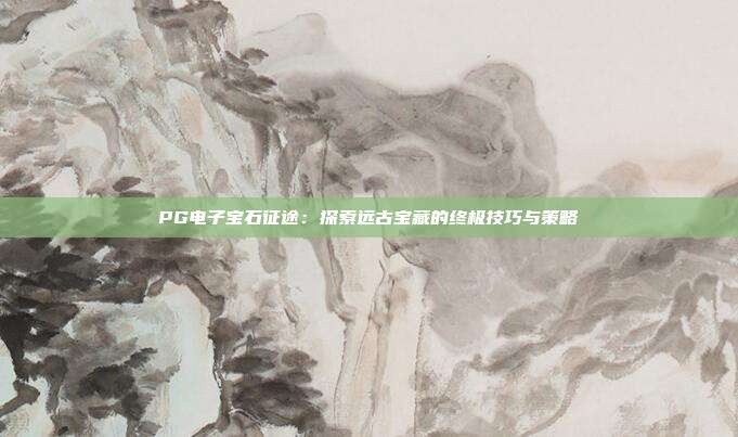 PG电子宝石征途:探索远古宝藏的终极技巧与策略