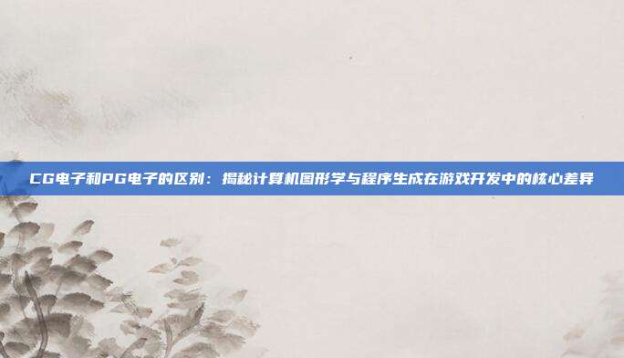 CG电子和PG电子的区别:揭秘计算机图形学与程序生成在游戏开发中的核心差异