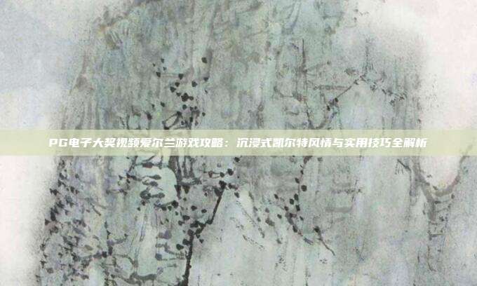 PG电子大奖视频爱尔兰游戏攻略：沉浸式凯尔特风情与实用技巧全解析