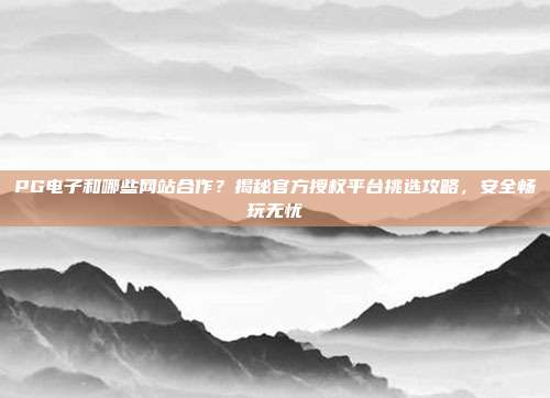 PG电子和哪些网站合作?揭秘官方授权平台挑选攻略,安全畅玩无忧
