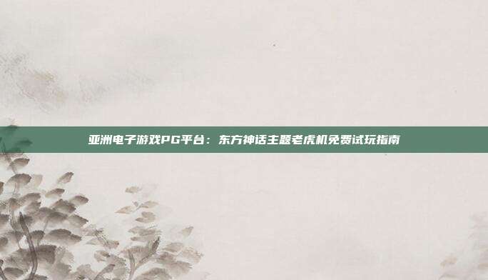 亚洲电子游戏PG平台:东方神话主题老虎机免费试玩指南