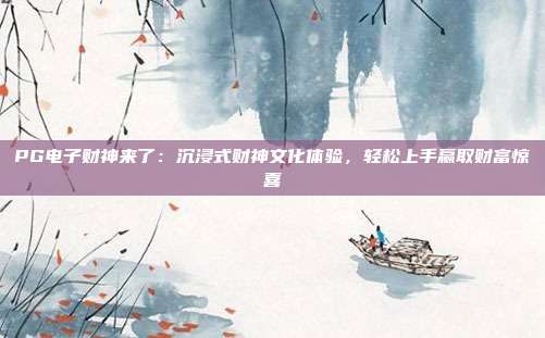PG电子财神来了：沉浸式财神文化体验，轻松上手赢取财富惊喜