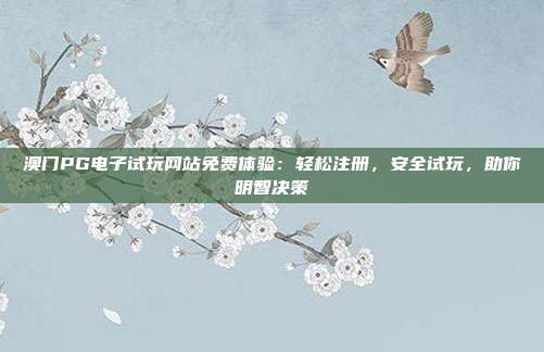 澳门PG电子试玩网站免费体验：轻松注册，安全试玩，助你明智决策
