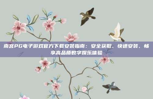 南宫PG电子游戏官方下载安装指南：安全获取、快速安装、畅享高品质数字娱乐体验