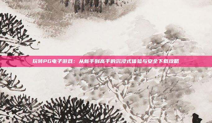 玩转PG电子游戏：从新手到高手的沉浸式体验与安全下载攻略