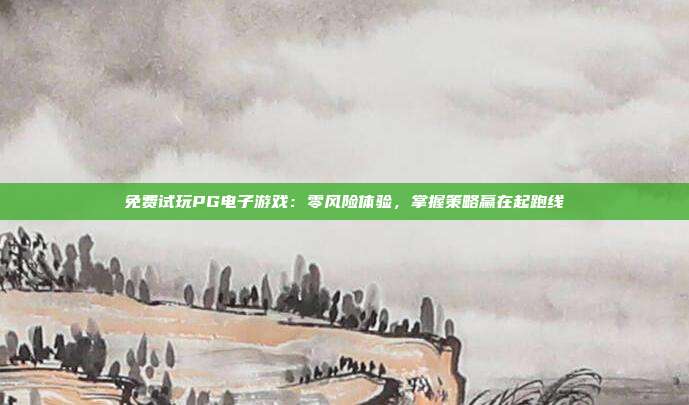 免费试玩PG电子游戏：零风险体验，掌握策略赢在起跑线