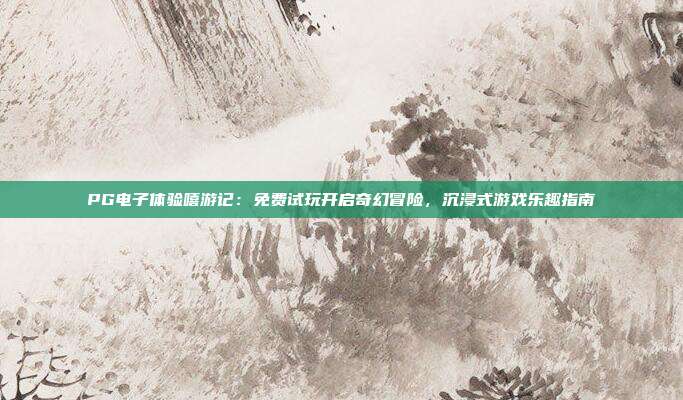 PG电子体验嘻游记：免费试玩开启奇幻冒险，沉浸式游戏乐趣指南