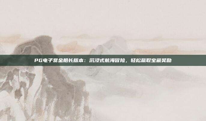 PG电子赏金船长版本:沉浸式航海冒险,轻松赢取宝藏奖励