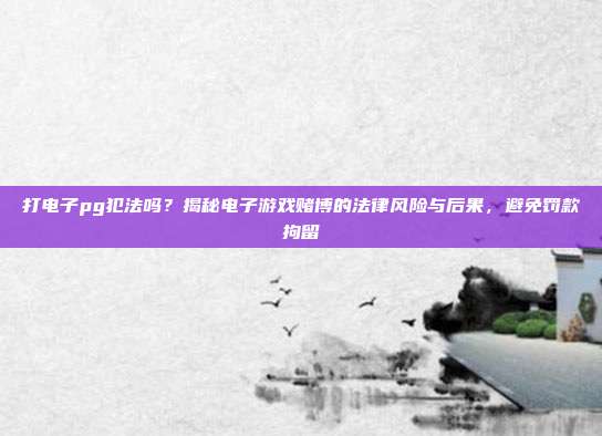 打电子pg犯法吗？揭秘电子游戏赌博的法律风险与后果，避免罚款拘留