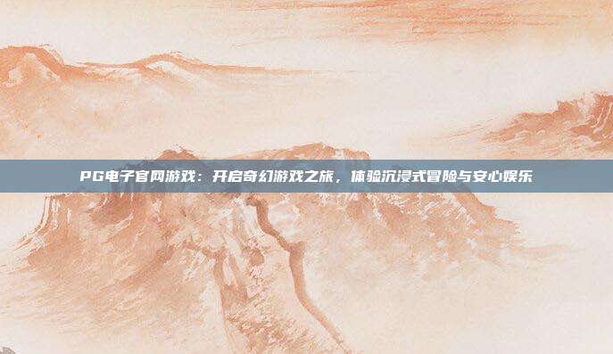 PG电子官网游戏：开启奇幻游戏之旅，体验沉浸式冒险与安心娱乐