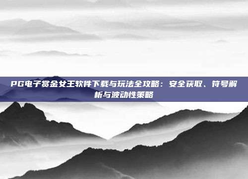 PG电子赏金女王软件下载与玩法全攻略：安全获取、符号解析与波动性策略