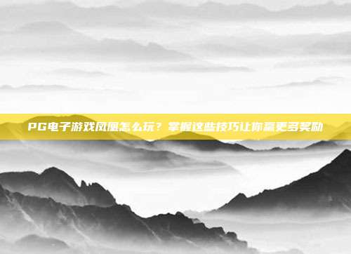 PG电子游戏凤凰怎么玩？掌握这些技巧让你赢更多奖励