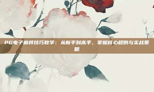 PG电子麻将技巧教学：从新手到高手，掌握核心规则与实战策略